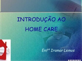 INTRODUÇÃO AO
HOME CARE
Enfª Iramar Lemos
 