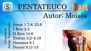 PENTATEUCO
Autor: Moisés
Josué 1.7,8; 23.6
I Reis 2.3
II Reis 14.6
Esdras 3.2; 6.18
Neemias 8.1
Daniel 9.11-13
Citaçõesno
AntigoTestamento
 