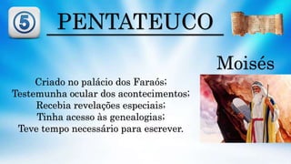PENTATEUCO
Moisés
Criado no palácio dos Faraós;
Testemunha ocular dos acontecimentos;
Recebia revelações especiais;
Tinha acesso às genealogias;
Teve tempo necessário para escrever.
 