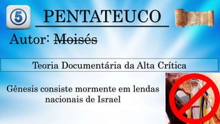 PENTATEUCO
Autor: Moisés
Teoria Documentária da Alta Crítica
Gênesis consiste mormente em lendas
nacionais de Israel
 