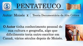 PENTATEUCO
Autor: Moisés Teoria Documentária da Alta Crítica
O Autor tinha conhecimento pessoal de
sua cultura e geografia, algo que
dificilmente teria outro escritor em
Canaã, vários séculos depois de Moisés.
X
 