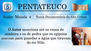 PENTATEUCO
Autor: Moisés Teoria Documentária da Alta Crítica
O Autor menciona até os vasos de
madeira e os de pedra que os egípcios
usavam para guardar a água que tiravam
do rio Nilo.
X
 