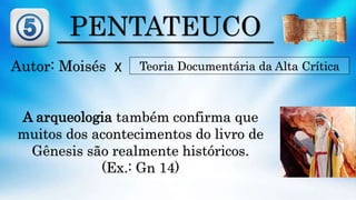 PENTATEUCO
Autor: Moisés Teoria Documentária da Alta Crítica
A arqueologia também confirma que
muitos dos acontecimentos do livro de
Gênesis são realmente históricos.
(Ex.: Gn 14)
X
 
