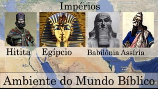 Ambiente do Mundo Bíblico
Impérios
Hitita Egípcio Babilônia Assíria
 