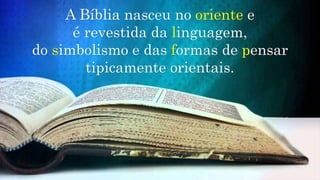 A Bíblia nasceu no oriente e
é revestida da linguagem,
do simbolismo e das formas de pensar
tipicamente orientais.
 