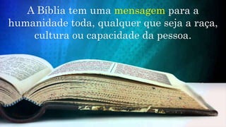 A Bíblia tem uma mensagem para a
humanidade toda, qualquer que seja a raça,
cultura ou capacidade da pessoa.
 