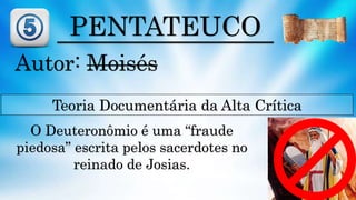 PENTATEUCO
Autor: Moisés
Teoria Documentária da Alta Crítica
O Deuteronômio é uma “fraude
piedosa” escrita pelos sacerdotes no
reinado de Josias.
 