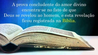 A prova concludente do amor divino
encontra-se no fato de que
Deus se revelou ao homem, e esta revelação
ficou registrada na Bíblia.
 