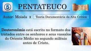 PENTATEUCO
Autor: Moisés Teoria Documentária da Alta Crítica
Deuteronômio está escrito no formato dos
tratados entre os senhores e seus vassalos
do Oriente Médio no segundo milênio
antes de Cristo.
X
 