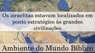 Ambiente do Mundo Bíblico
Os israelitas estavam localizados em
ponto estratégico às grandes
civilizações
 