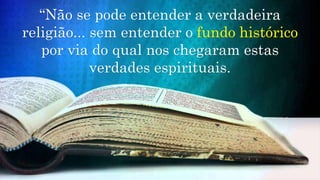 “Não se pode entender a verdadeira
religião... sem entender o fundo histórico
por via do qual nos chegaram estas
verdades espirituais.
 