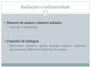 Radiações e radioatividade


 Número de massa e número atômico
   Conceito e simbologia




 Conceito de isótopos
   Elementos químicos iguais (mesmo número atômico),
    que possuem diferentes números de massa.
 