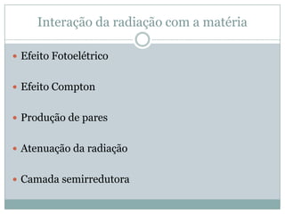 Interação da radiação com a matéria

 Efeito Fotoelétrico


 Efeito Compton


 Produção de pares


 Atenuação da radiação


 Camada semirredutora
 