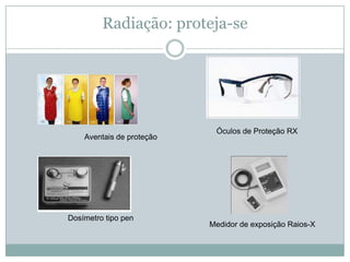 Radiação: proteja-se




                            Óculos de Proteção RX
    Aventais de proteção




Dosímetro tipo pen
                           Medidor de exposição Raios-X
 