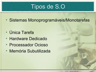 Tipos de S.O

• Sistemas Monoprogramáveis/Monotarefas

•   Única Tarefa
•   Hardware Dedicado
•   Processador Ocioso
•   Memória Subutilizada


                                     24/9
 