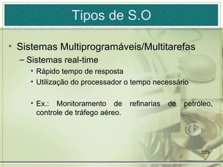 Tipos de S.O

• Sistemas Multiprogramáveis/Multitarefas
  – Sistemas real-time
    • Rápido tempo de resposta
    • Utilização do processador o tempo necessário

    • Ex.: Monitoramento de        refinarias   de   petróleo,
      controle de tráfego aéreo.




                                                          32/9
 