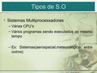 Tipos de S.O

• Sistemas Multiprocessadores
  – Várias CPU’s
  – Vários programas sendo executados ao mesmo
    tempo

  – Ex: Sistemas(aerospacial,meteorológico, entre
    outros)


                                              33/9
 