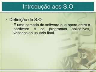 Introdução aos S.O

• Definição de S.O
  – É uma camada de software que opera entre o
    hardware e os programas aplicativos,
    voltados ao usuário final.




                                            7/9
 