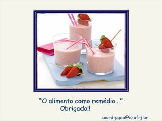 “O alimento como remédio...”
       Obrigado!!
                    coord-pgca@iq.ufrj.br
 