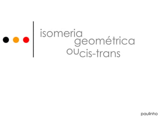 isomeria geométrica ou  cis-trans paulinho 