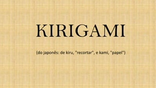 KIRIGAMI
(do japonês: de kiru, "recortar", e kami, "papel")
 