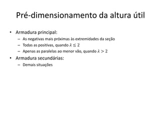 Pré-dimensionamento da altura útil
• Armadura principal:
– As negativas mais próximas às extremidades da seção
– Todas as positivas, quando 𝜆 ≤ 2
– Apenas as paralelas ao menor vão, quando 𝜆 > 2
• Armadura secundárias:
– Demais situações
 