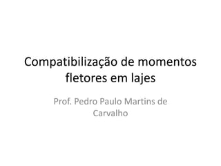 Compatibilização de momentos
fletores em lajes
Prof. Pedro Paulo Martins de
Carvalho
 