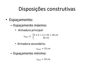 Disposições construtivas
• Espaçamento:
– Espaçamento máximo:
• Armadura principal:
• Armadura secundária:
– Espaçamento mínimo:
𝑠𝑚𝑎𝑥 ≥ ቊ
2 × ℎ = 2 × 10 = 20 𝑐𝑚
20 𝑐𝑚
𝑠𝑚𝑎𝑥 = 33 𝑐𝑚
𝑠𝑚𝑖𝑛 = 10 𝑐𝑚
 