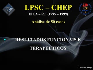 Leonardo Rangel
# RESULTADOS FUNCIONAIS E
TERAPÊUTICOS
LPSC – CHEP
INCA – RJ (1995 – 1999)
Análise de 50 casos
 