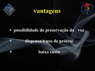 vantagens
# possibilidade de preservação da voz
# dispensa o uso de prótese
# baixo custo
 