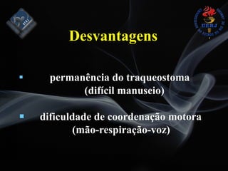 Desvantagens
# permanência do traqueostoma
(difícil manuseio)
# dificuldade de coordenação motora
(mão-respiração-voz)
 