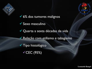 Leonardo Rangel
! 6% dos tumores malignos
! Sexo masculino
! Quarta a sexta décadas de vida
! Relação com etilismo e tabagismo
! Tipo histológico
!CEC (95%)
 