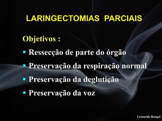 Leonardo Rangel
Objetivos :
# Ressecção de parte do órgão
# Preservação da respiração normal
# Preservação da deglutição
# Preservação da voz
LARINGECTOMIAS PARCIAIS
 
