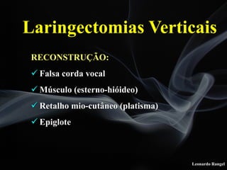 Leonardo Rangel
RECONSTRUÇÃO:
! Falsa corda vocal
! Músculo (esterno-hióideo)
! Retalho mio-cutâneo (platisma)
! Epiglote
Laringectomias Verticais
 