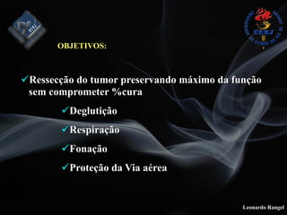 Leonardo Rangel
OBJETIVOS:
!Ressecção do tumor preservando máximo da função
sem comprometer %cura
!Deglutição
!Respiração
!Fonação
!Proteção da Via aérea
 