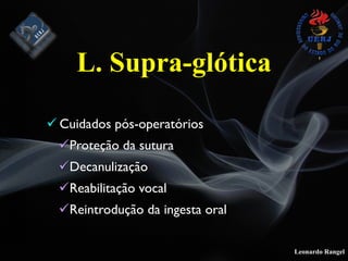 Leonardo Rangel
! Cuidados pós-operatórios
!Proteção da sutura
!Decanulização
!Reabilitação vocal
!Reintrodução da ingesta oral
L. Supra-glótica
 