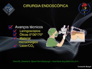 Leonardo Rangel
CIRURGIA ENDOSCÓPICA
Avanços técnicos
Laringoscópios
Óticas 0º/30º/70º
Material
microcirúrgico
Laser/CO2
Ferris RL, Simental A. Operat Tech Otolaryngol – Head Neck Surg 2003;14(1):3-11.
 