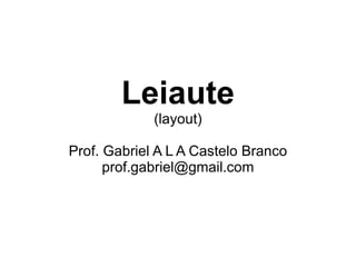 Leiaute (layout) Prof. Gabriel A L A Castelo Branco [email_address] 