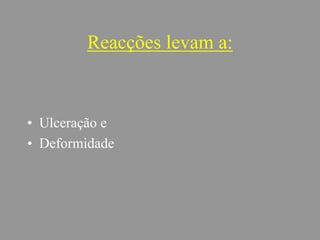 Reacções levam a:
• Ulceração e
• Deformidade
 