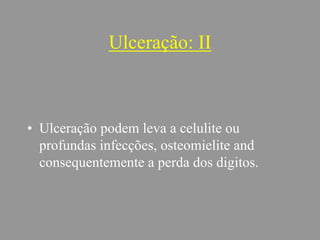 Ulceração: II
• Ulceração podem leva a celulite ou
profundas infecções, osteomielite and
consequentemente a perda dos digitos.
 