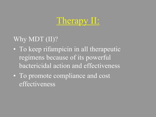Therapy II:
Why MDT (II)?
• To keep rifampicin in all therapeutic
regimens because of its powerful
bactericidal action and effectiveness
• To promote compliance and cost
effectiveness
 