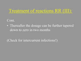 Treatment of reactions RR (III):
Cont.
• Thereafter the dosage can be further tapered
down to zero in two months
(Check for intercurrent infections!)
 
