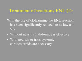 Treatment of reactions ENL (I):
With the use of clofazimine the ENL reaction
has been significantly reduced to as low as
5%
• Without neuritis thalidomide is effective
• With neuritis or iritis systemic
corticosteroids are necessary
 