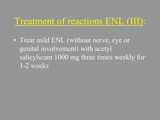 Treatment of reactions ENL (III):
• Treat mild ENL (without nerve, eye or
genital involvement) with acetyl
salicylicum 1000 mg three times weekly for
1-2 weeks
 