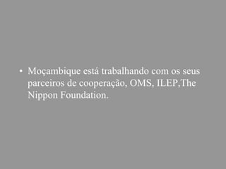 • Moçambique está trabalhando com os seus
parceiros de cooperação, OMS, ILEP,The
Nippon Foundation.
 
