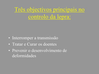 Três objectivos principais no
controlo da lepra:
• Interromper a transmissão
• Tratar e Curar os doentes
• Prevenir o desenvolvimento de
deformidades
 