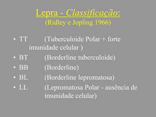 Lepra - Classificação:
(Ridley e Jopling 1966)
• TT (Tuberculoide Polar + forte
imunidade celular )
• BT (Borderline tuberculoide)
• BB (Borderline)
• BL (Borderline lepromatosa)
• LL (Lepromatosa Polar - ausência de
imunidade celular)
 