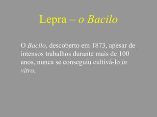 Lepra – o Bacilo
O Bacilo, descoberto em 1873, apesar de
intensos trabalhos durante mais de 100
anos, nunca se conseguiu cultivá-lo in
vitro.
 