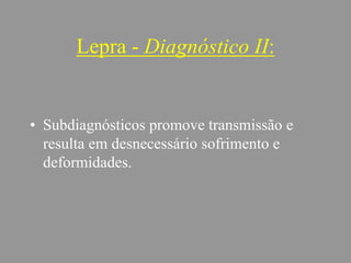 Lepra - Diagnóstico II:
• Subdiagnósticos promove transmissão e
resulta em desnecessário sofrimento e
deformidades.
 