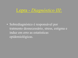 Lepra - Diagnóstico III:
• Sobrediagnóstco é responsável por
tratmento desnecessário, stress, estigma e
induz em erro as estatisticas
epidemiológicas.
 